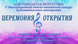 Торжественное открытие V МЕЖДУНАРОДНОГО конкурса исполнительского мастерства «ГДЕ РОЖДАЕТСЯ ИСКУССТВО»